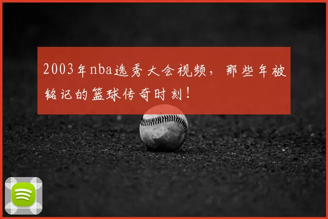 2003年nba选秀大会视频，那些年被铭记的篮球传奇时刻！