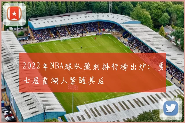 2022年NBA球队盈利排行榜出炉：勇士居首湖人紧随其后