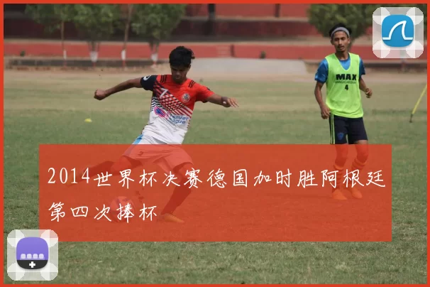 2014世界杯决赛德国加时胜阿根廷第四次捧杯