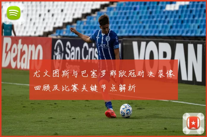 尤文图斯与巴塞罗那欧冠对决录像回顾及比赛关键节点解析