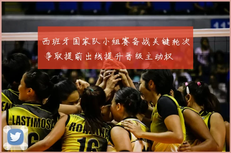 西班牙国家队小组赛备战关键轮次 争取提前出线提升晋级主动权