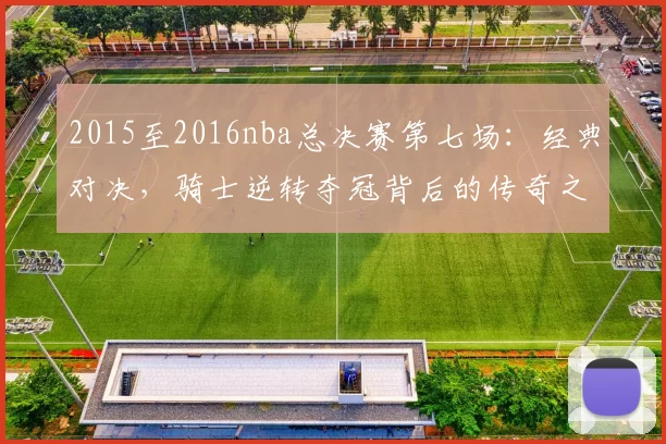 2015至2016nba总决赛第七场：经典对决，骑士逆转夺冠背后的传奇之战