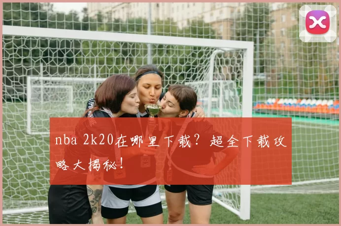 nba 2k20在哪里下载?超全下载攻略大揭秘!