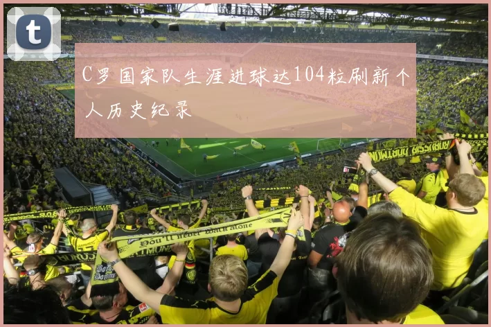 C罗国家队生涯进球达104粒刷新个人历史纪录