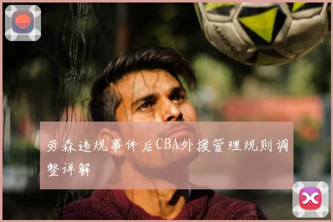 劳森违规事件后CBA外援管理规则调整详解
