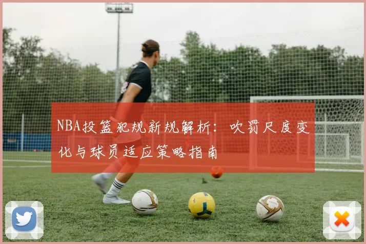 NBA投篮犯规新规解析：吹罚尺度变化与球员适应策略指南