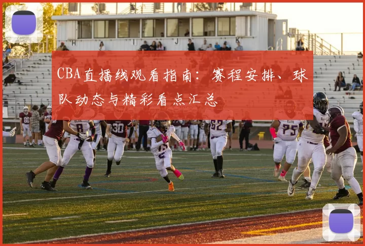 CBA直播线观看指南：赛程安排、球队动态与精彩看点汇总