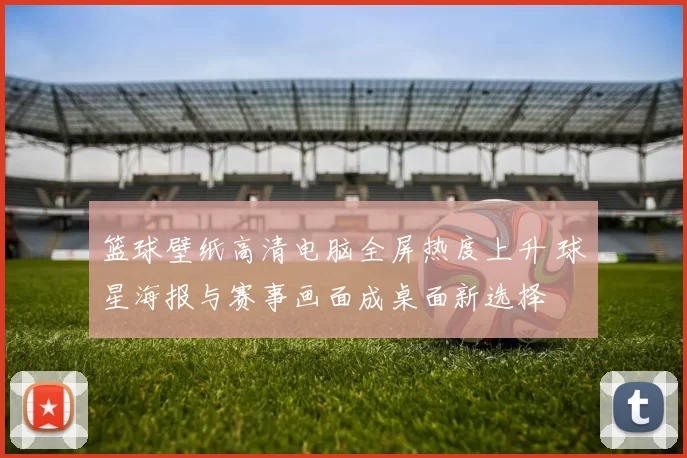 篮球壁纸高清电脑全屏热度上升 球星海报与赛事画面成桌面新选择