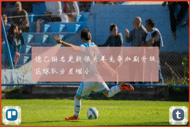 德乙排名更新领头羊竞争加剧升级区球队分差缩小