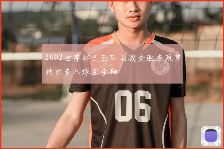 2002世界杯巴西队七战全胜夺冠罗纳尔多八球穿金靴