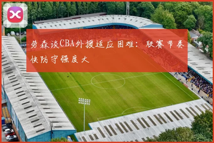 劳森谈CBA外援适应困难：联赛节奏快防守强度大