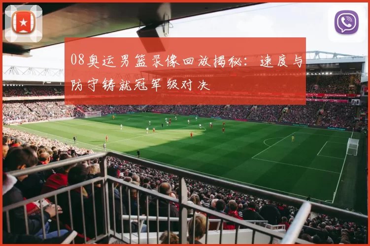 08奥运男篮录像回放揭秘：速度与防守铸就冠军级对决