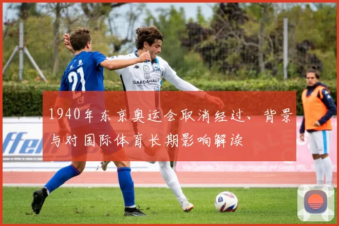 1940年东京奥运会取消经过、背景与对国际体育长期影响解读
