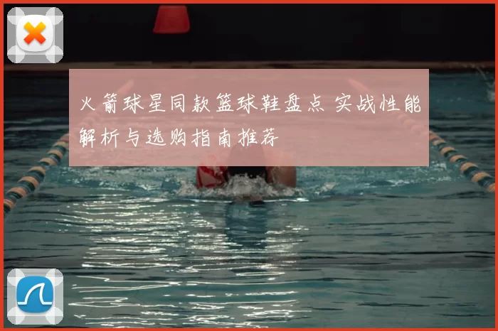 火箭球星同款篮球鞋盘点 实战性能解析与选购指南推荐