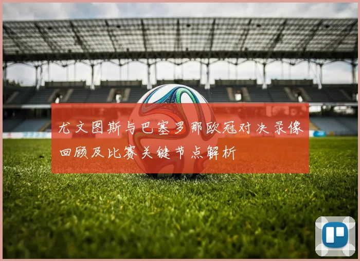 尤文图斯与巴塞罗那欧冠对决录像回顾及比赛关键节点解析
