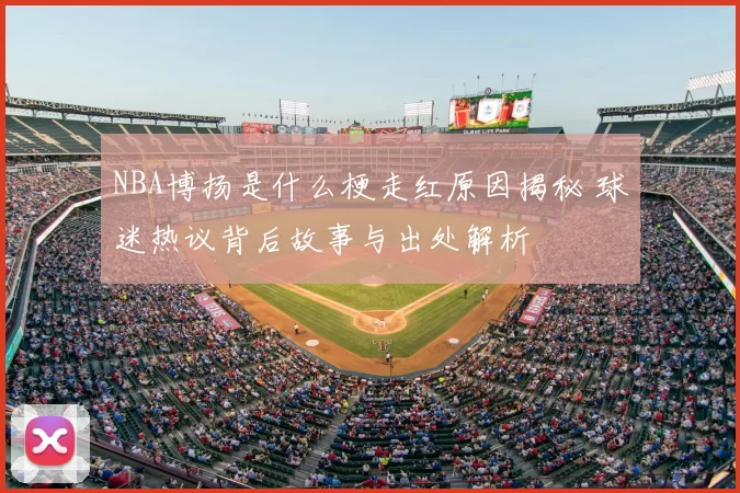 NBA博扬是什么梗走红原因揭秘 球迷热议背后故事与出处解析