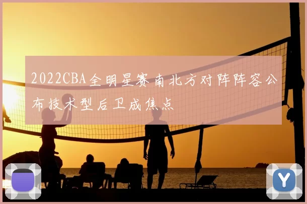 2022CBA全明星赛南北方对阵阵容公布技术型后卫成焦点