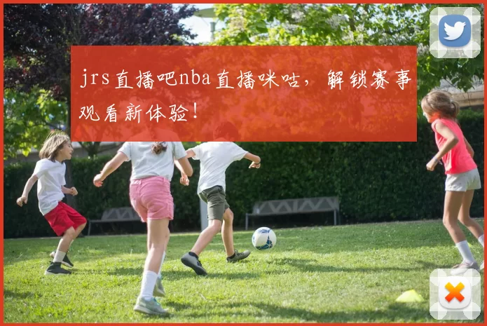 jrs直播吧nba直播咪咕,解锁赛事观看新体验!