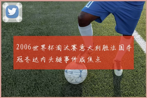 2006世界杯淘汰赛意大利胜法国夺冠齐达内头槌事件成焦点
