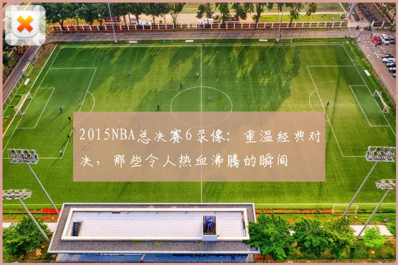 2015NBA总决赛6录像:重温经典对决,那些令人热血沸腾的瞬间