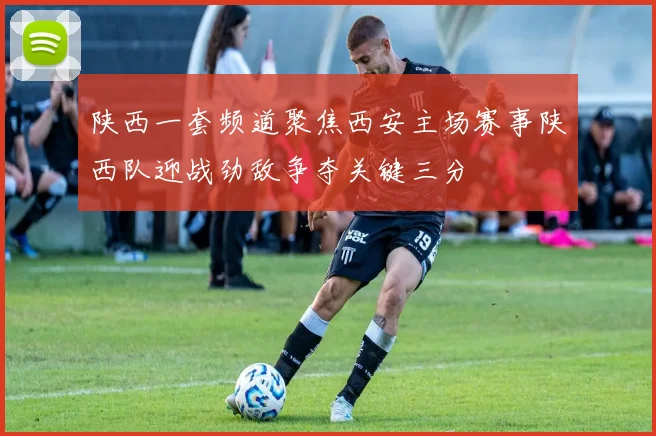 陕西一套频道聚焦西安主场赛事陕西队迎战劲敌争夺关键三分