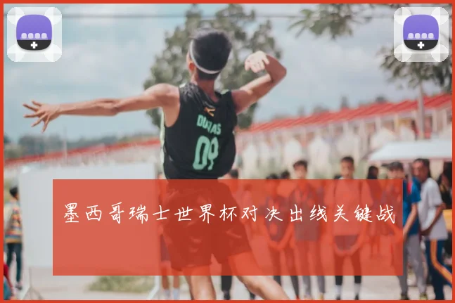 墨西哥瑞士世界杯对决出线关键战
