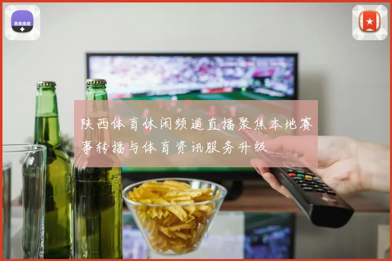 陕西体育休闲频道直播聚焦本地赛事转播与体育资讯服务升级