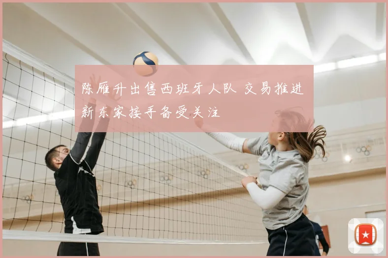 陈雁升出售西班牙人队 交易推进 新东家接手备受关注