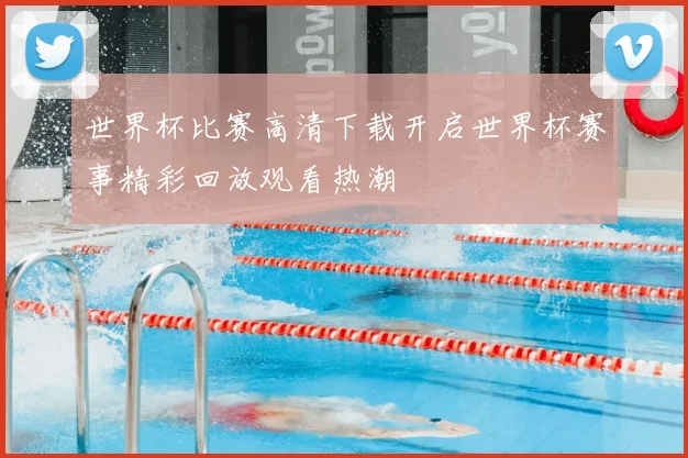 世界杯比赛高清下载开启世界杯赛事精彩回放观看热潮