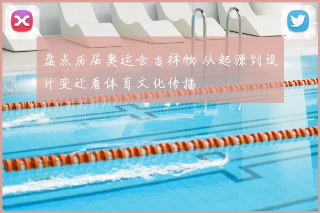 盘点历届奥运会吉祥物 从起源到设计变迁看体育文化传播