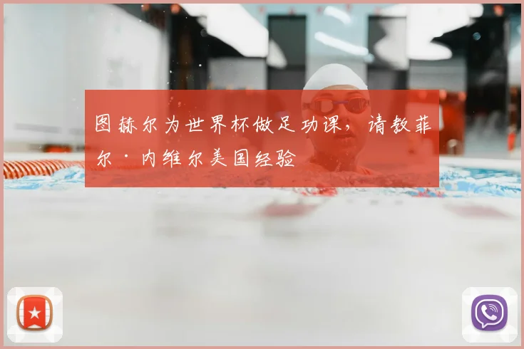 图赫尔为世界杯做足功课,请教菲尔·内维尔美国经验