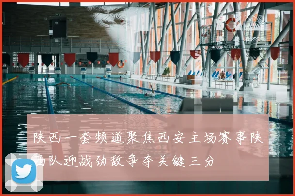 陕西一套频道聚焦西安主场赛事陕西队迎战劲敌争夺关键三分