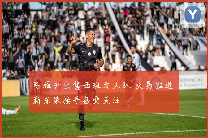 陈雁升出售西班牙人队 交易推进 新东家接手备受关注