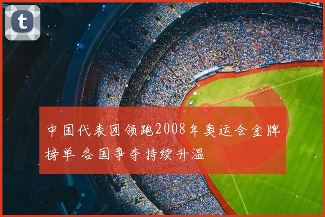 中国代表团领跑2008年奥运会金牌榜单 各国争夺持续升温