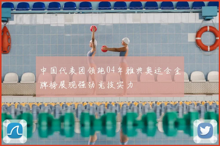 中国代表团领跑04年雅典奥运会金牌榜展现强劲竞技实力