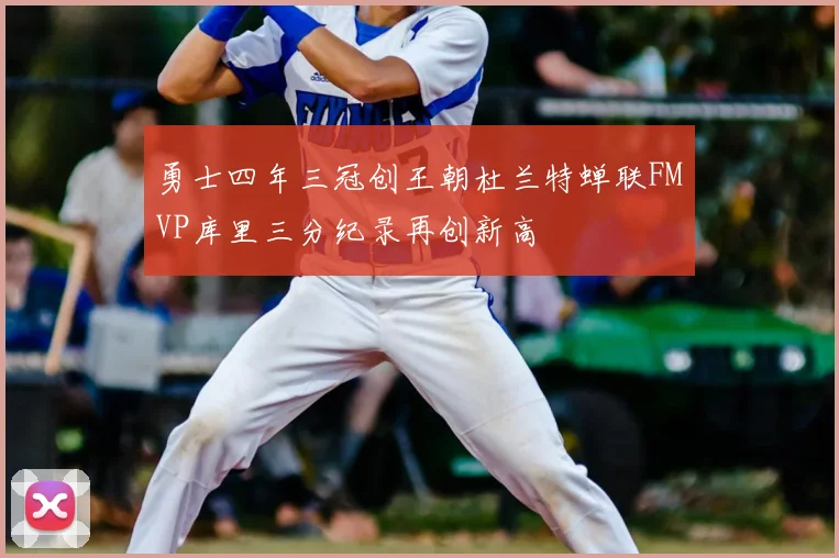 勇士四年三冠创王朝杜兰特蝉联FMVP库里三分纪录再创新高