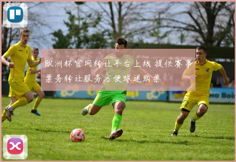 欧洲杯官网转让平台上线 提供赛事票务转让服务方便球迷购票