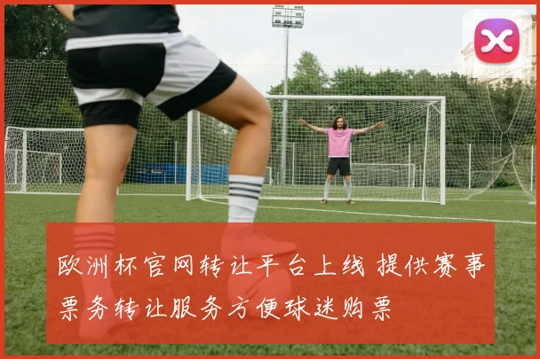 欧洲杯官网转让平台上线 提供赛事票务转让服务方便球迷购票