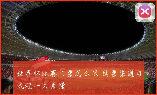 世界杯比赛门票怎么买 购票渠道与流程一文看懂