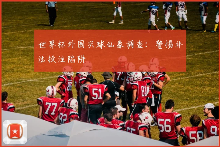 世界杯外围买球乱象调查:警惕非法投注陷阱