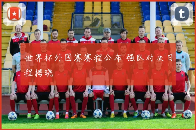 世界杯外围赛赛程公布 强队对决日程揭晓