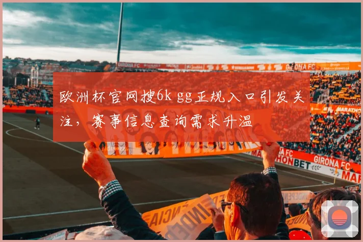 欧洲杯官网搜6k gg正规入口引发关注,赛事信息查询需求升温